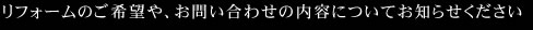 リフォームのご希望や、お問い合わせの内容についてお知らせください
