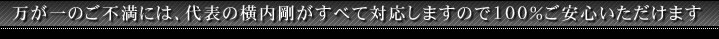 万が一のご不満には、代表の横内剛がすべて対応しますので100%ご安心いただけます