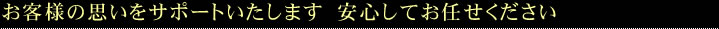 お客様の思いをサポートいたします　安心してお任せください