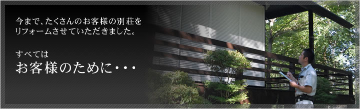 今まで、たくさんのお客様の別荘を工事させていただきました。すべてはお客様のために・・・