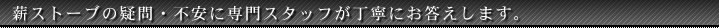 薪ストーブの疑問・不安に専門スタッフが丁寧にお答えします。